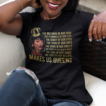Load image into Gallery viewer, African American black woman wearing a crown with gold earing and gold words on a black t-shirt. The words are in gold and they say 'The melanin in our skin, the plumness of our lips, the honey of our hips, the shine of our smile, the power in our gentle minds, the care in our hands, the love in our hearts MAKES US QUEENS.